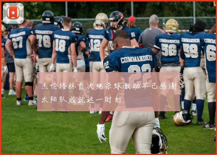 杰伦格林首次绝杀球激动不已感谢太阳队成就这一时刻