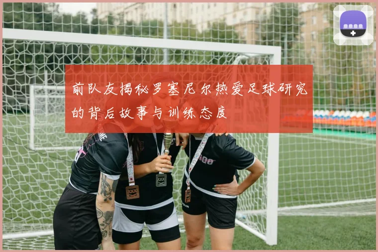 前队友揭秘罗塞尼尔热爱足球研究的背后故事与训练态度