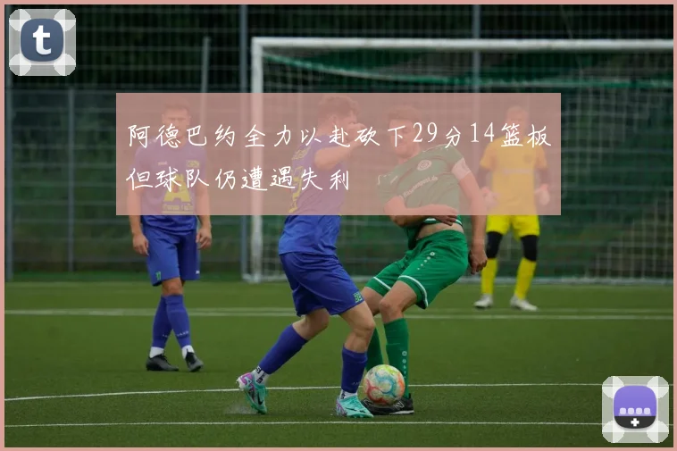 阿德巴约全力以赴砍下29分14篮板但球队仍遭遇失利