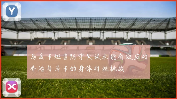 乌度卡坦言防守失误未能有效应对乔治与马卡的身体对抗挑战