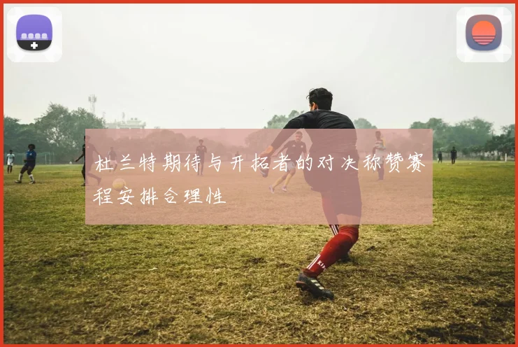 杜兰特期待与开拓者的对决称赞赛程安排合理性