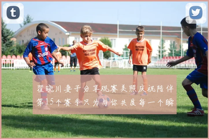 翟晓川妻子分享观赛美照庆祝陪伴第15个赛季只为与你共度每一个瞬间