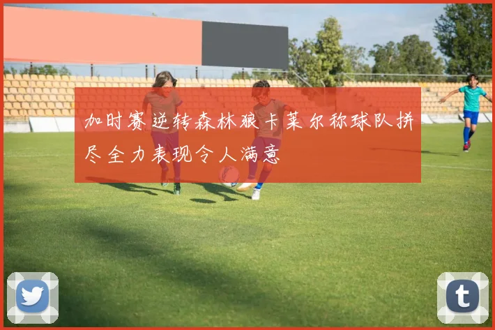 加时赛逆转森林狼卡莱尔称球队拼尽全力表现令人满意