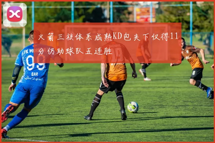 火箭三核体系成熟KD包夹下仅得11分仍助球队五连胜
