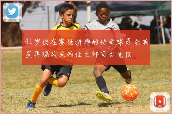 41岁仍在赛场拼搏的传奇球员全明星再现风采两位主帅同台竞技