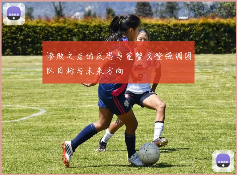 惨败之后的反思与重整戈登强调团队目标与未来方向