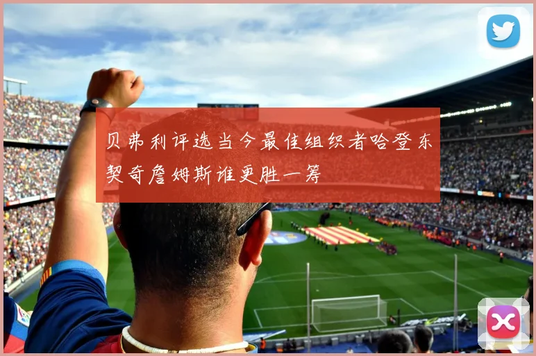 贝弗利评选当今最佳组织者哈登东契奇詹姆斯谁更胜一筹