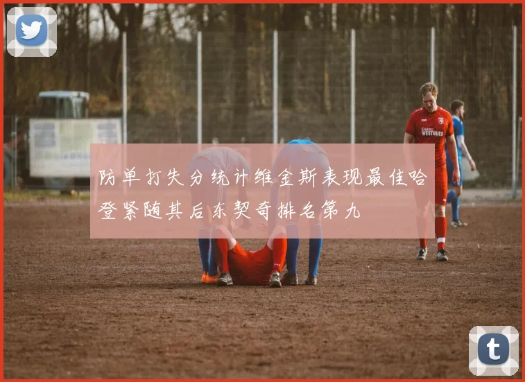 防单打失分统计维金斯表现最佳哈登紧随其后东契奇排名第九