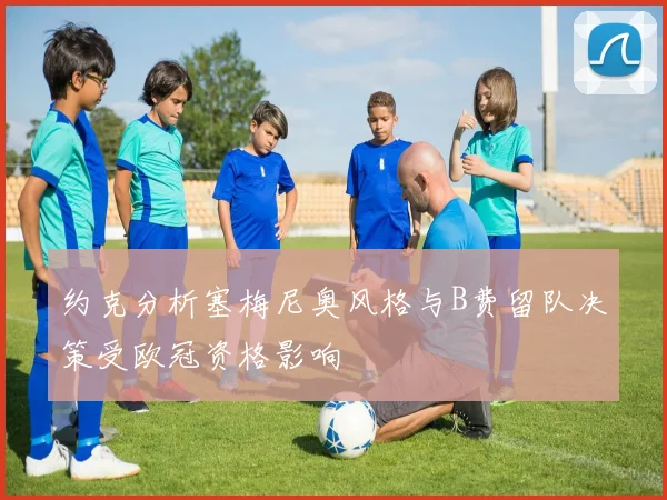 约克分析塞梅尼奥风格与B费留队决策受欧冠资格影响