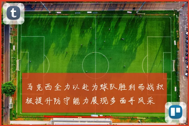 马克西全力以赴为球队胜利而战积极提升防守能力展现多面手风采
