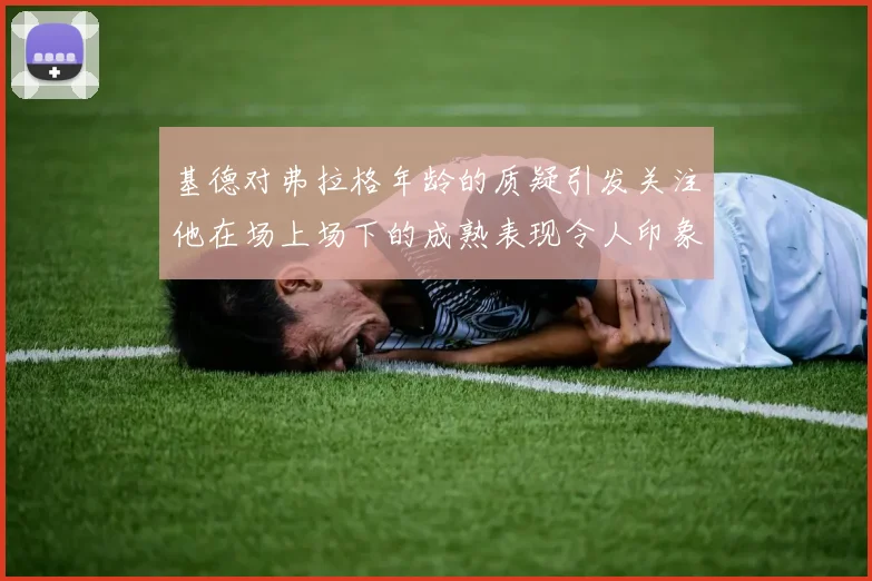 基德对弗拉格年龄的质疑引发关注他在场上场下的成熟表现令人印象深刻