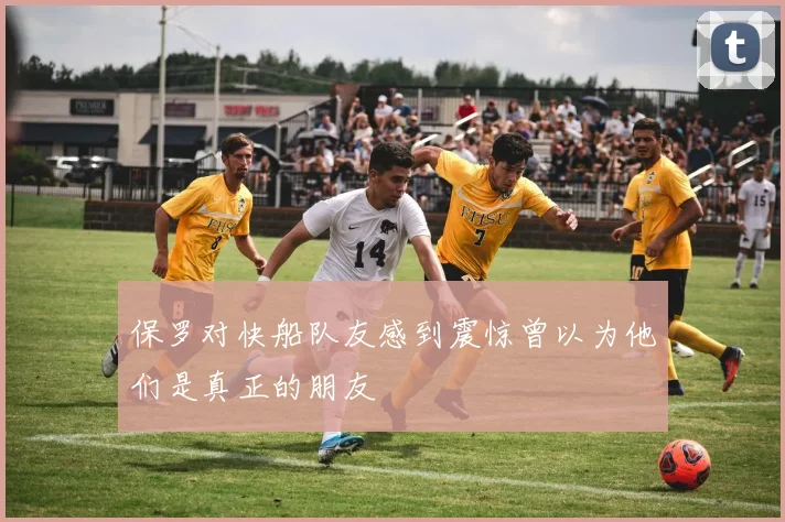 保罗对快船队友感到震惊曾以为他们是真正的朋友