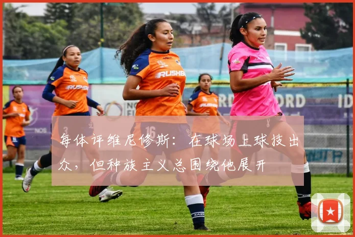 每体评维尼修斯：在球场上球技出众，但种族主义总围绕他展开