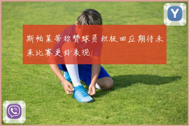 斯帕莱蒂称赞球员积极回应期待未来比赛更好表现