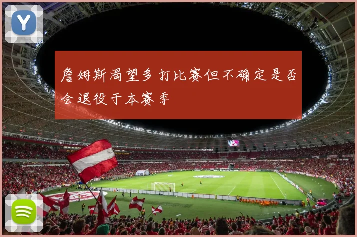 詹姆斯渴望多打比赛但不确定是否会退役于本赛季
