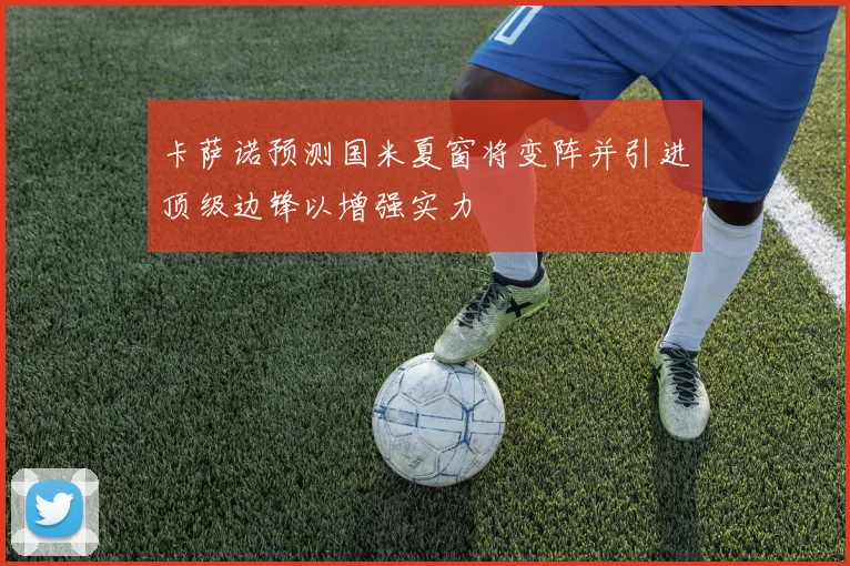 卡萨诺预测国米夏窗将变阵并引进顶级边锋以增强实力