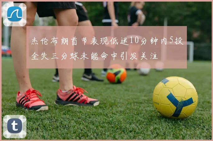 杰伦布朗首节表现低迷10分钟内5投全失三分球未能命中引发关注