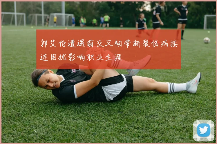 郭艾伦遭遇前交叉韧带断裂伤病接连困扰影响职业生涯