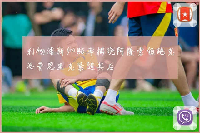 利物浦新帅赔率揭晓阿隆索领跑克洛普恩里克紧随其后