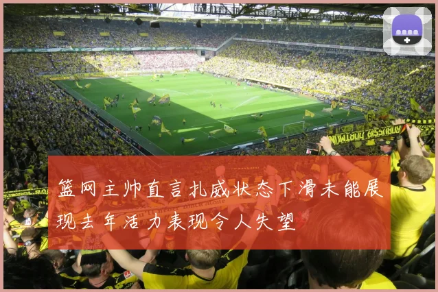 篮网主帅直言扎威状态下滑未能展现去年活力表现令人失望