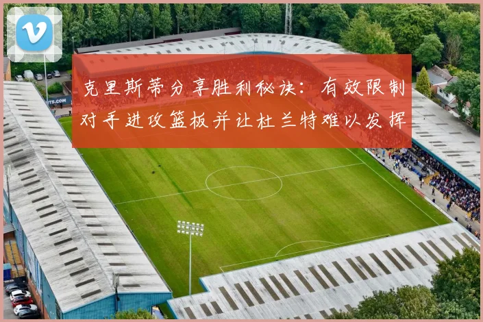 克里斯蒂分享胜利秘诀：有效限制对手进攻篮板并让杜兰特难以发挥