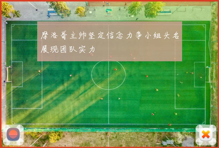 摩洛哥主帅坚定信念力争小组头名展现团队实力