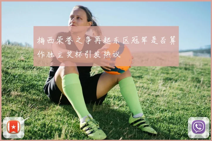 梅西荣誉之争再起东区冠军是否算作独立奖杯引发热议