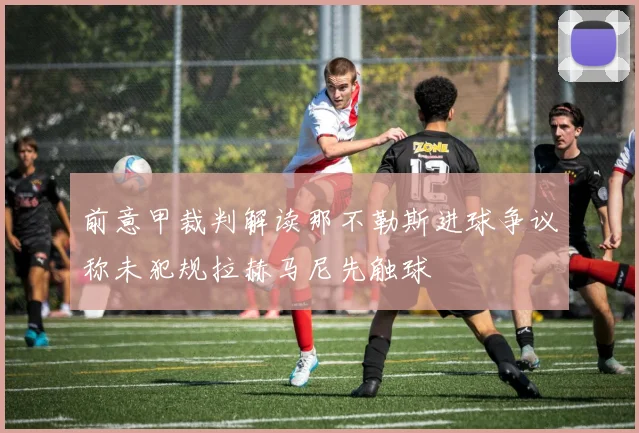 前意甲裁判解读那不勒斯进球争议称未犯规拉赫马尼先触球