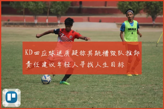 KD回应球迷质疑称其跳槽毁队推卸责任建议年轻人寻找人生目标