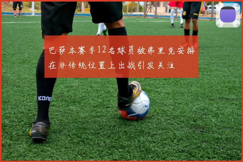 巴萨本赛季12名球员被弗里克安排在非传统位置上出战引发关注