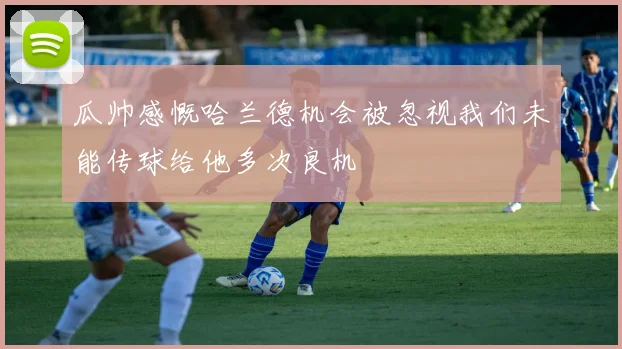 瓜帅感慨哈兰德机会被忽视我们未能传球给他多次良机