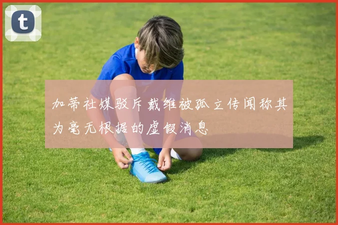 加蒂社媒驳斥戴维被孤立传闻称其为毫无根据的虚假消息