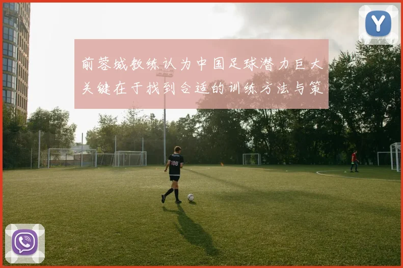前蓉城教练认为中国足球潜力巨大关键在于找到合适的训练方法与策略
