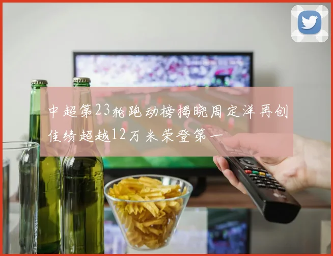 中超第23轮跑动榜揭晓周定洋再创佳绩超越12万米荣登第一