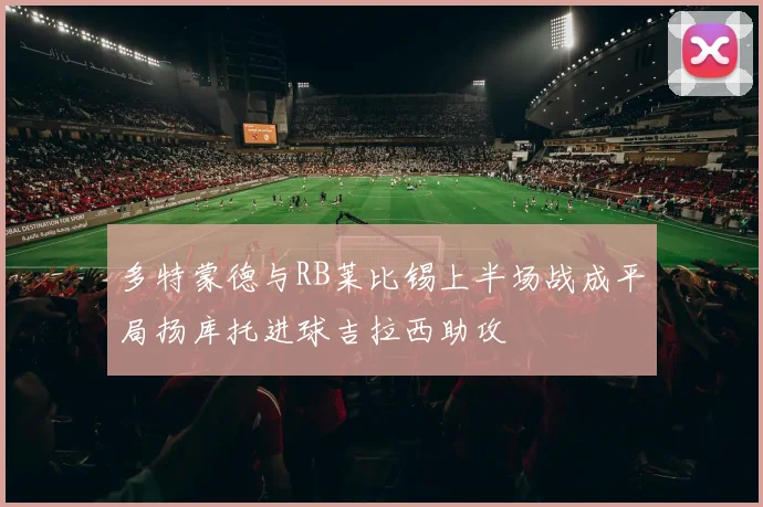 多特蒙德与RB莱比锡上半场战成平局扬库托进球吉拉西助攻