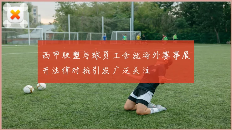 西甲联盟与球员工会就海外赛事展开法律对抗引发广泛关注
