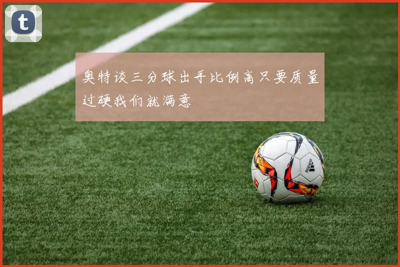奥特谈三分球出手比例高只要质量过硬我们就满意