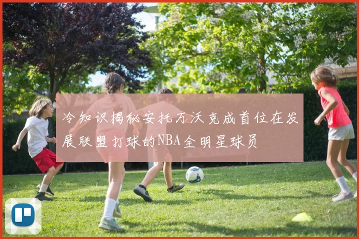 冷知识揭秘安托万沃克成首位在发展联盟打球的NBA全明星球员