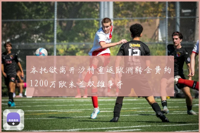 本托欲离开沙特重返欧洲转会费约1200万欧米兰双雄争夺