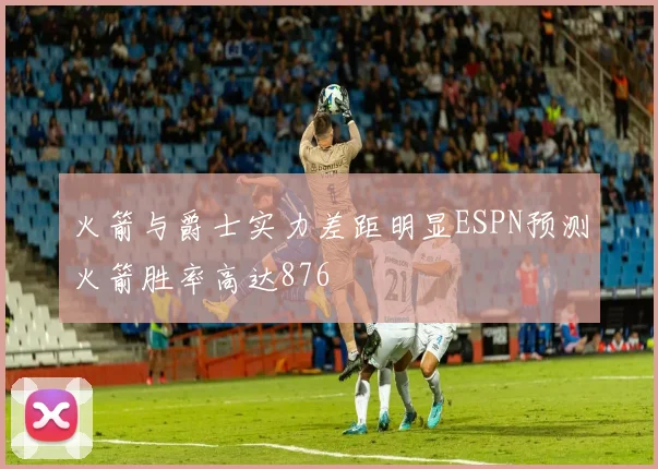 火箭与爵士实力差距明显ESPN预测火箭胜率高达876