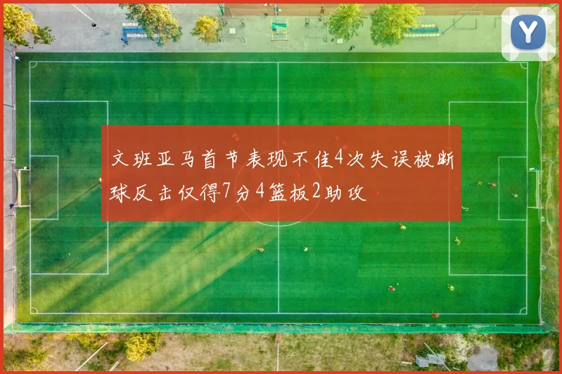 文班亚马首节表现不佳4次失误被断球反击仅得7分4篮板2助攻