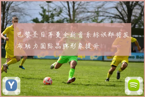 巴黎圣日耳曼全新音乐标识即将发布助力国际品牌形象提升