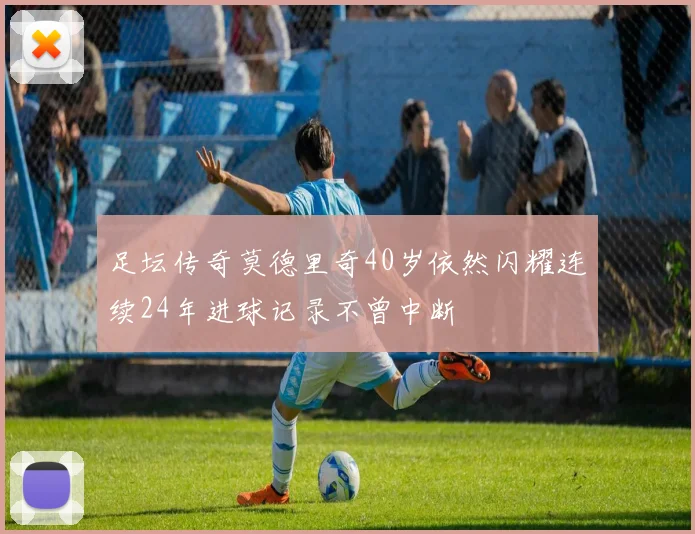 足坛传奇莫德里奇40岁依然闪耀连续24年进球记录不曾中断