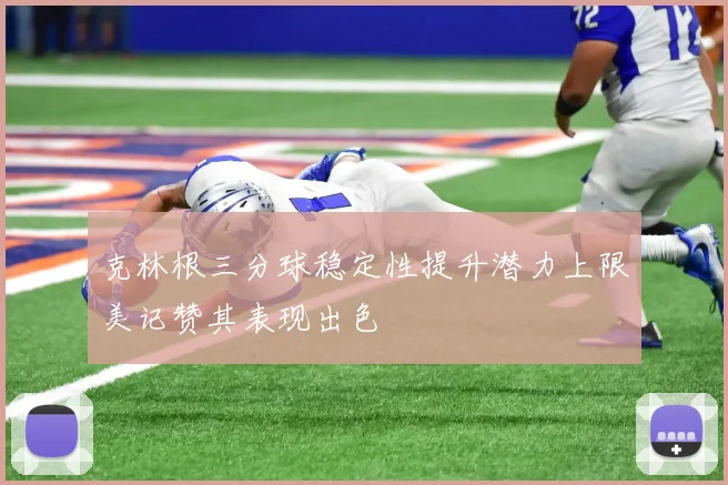 克林根三分球稳定性提升潜力上限美记赞其表现出色