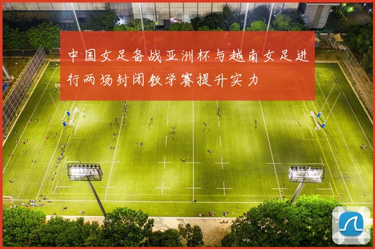中国女足备战亚洲杯与越南女足进行两场封闭教学赛提升实力